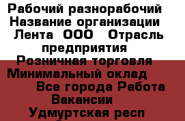 Рабочий-разнорабочий › Название организации ­ Лента, ООО › Отрасль предприятия ­ Розничная торговля › Минимальный оклад ­ 15 000 - Все города Работа » Вакансии   . Удмуртская респ.,Сарапул г.